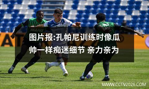 图片报:孔帕尼训练时像瓜帅一样痴迷细节 亲力亲为