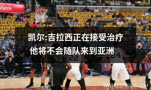 凯尔:吉拉西正在接受治疗 他将不会随队来到亚洲