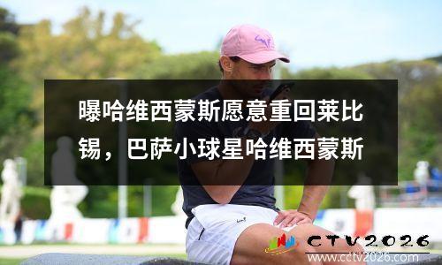 曝哈维西蒙斯愿意重回莱比锡，巴萨小球星哈维西蒙斯