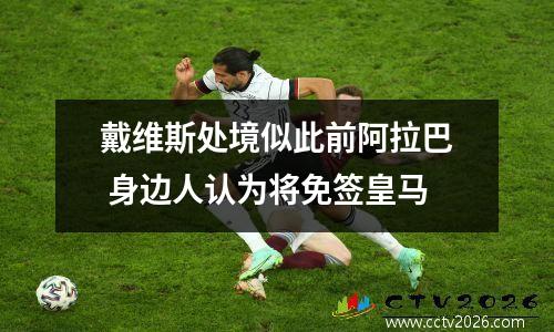 戴维斯处境似此前阿拉巴 身边人认为将免签皇马