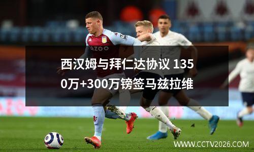 西汉姆与拜仁达协议 1350万+300万镑签马兹拉维