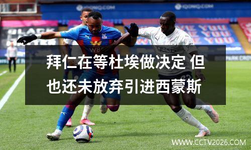 拜仁在等杜埃做决定 但也还未放弃引进西蒙斯