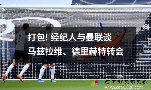 打包! 经纪人与曼联谈马兹拉维、德里赫特转会