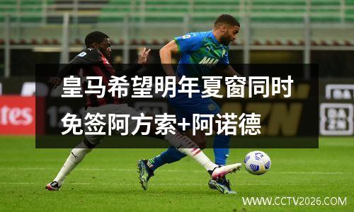 皇马希望明年夏窗同时免签阿方索+阿诺德