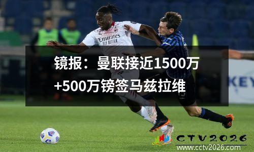 镜报：曼联接近1500万+500万镑签马兹拉维