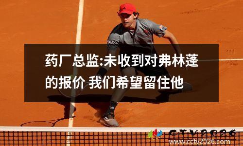 药厂总监:未收到对弗林蓬的报价 我们希望留住他