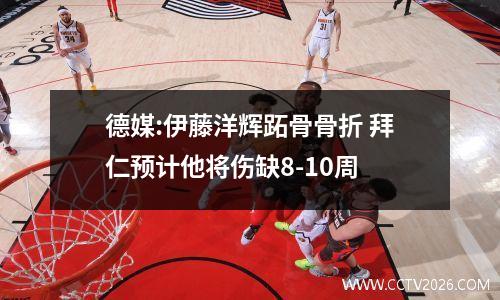 德媒:伊藤洋辉跖骨骨折 拜仁预计他将伤缺8-10周