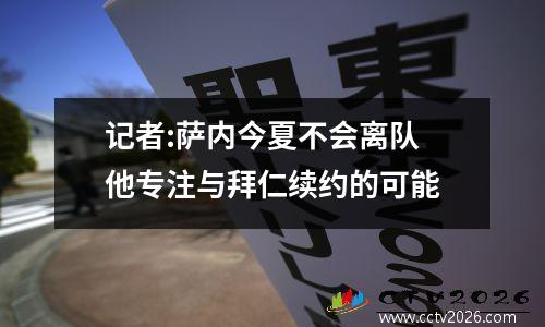 记者:萨内今夏不会离队 他专注与拜仁续约的可能