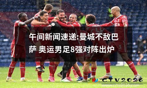 午间新闻速递:曼城不敌巴萨 奥运男足8强对阵出炉