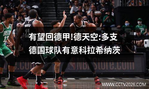 有望回德甲!德天空:多支德国球队有意科拉希纳茨