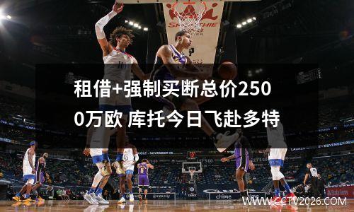 租借+强制买断总价2500万欧 库托今日飞赴多特