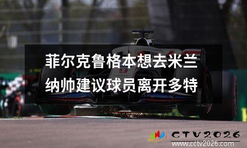 菲尔克鲁格本想去米兰 纳帅建议球员离开多特