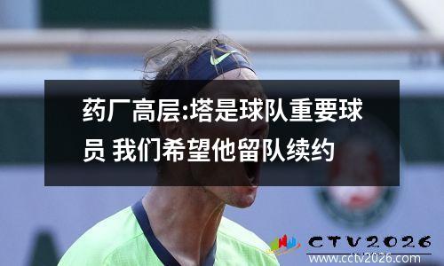 药厂高层:塔是球队重要球员 我们希望他留队续约