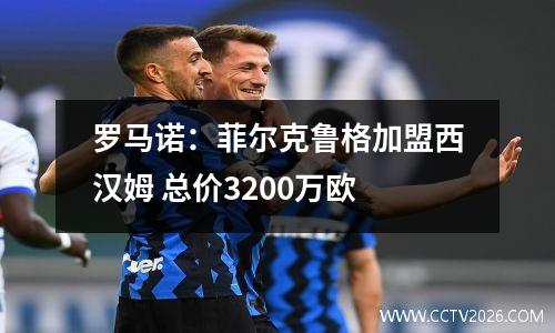 罗马诺：菲尔克鲁格加盟西汉姆 总价3200万欧