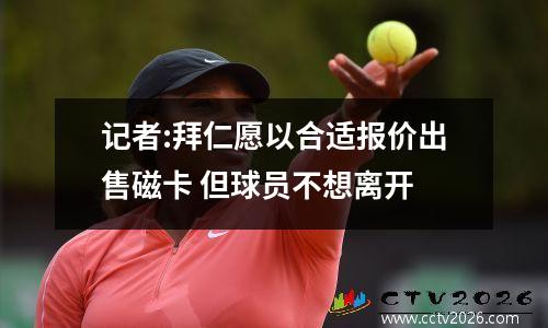 记者:拜仁愿以合适报价出售磁卡 但球员不想离开
