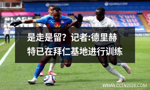 是走是留？记者:德里赫特已在拜仁基地进行训练