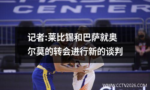 记者:莱比锡和巴萨就奥尔莫的转会进行新的谈判