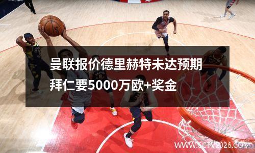 曼联报价德里赫特未达预期 拜仁要5000万欧+奖金