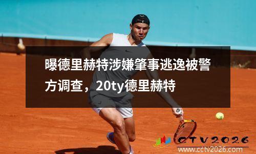 曝德里赫特涉嫌肇事逃逸被警方调查，20ty德里赫特