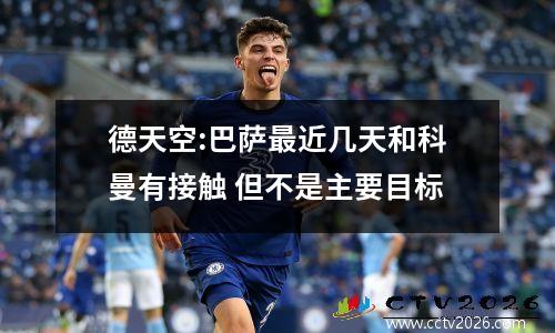 德天空:巴萨最近几天和科曼有接触 但不是主要目标