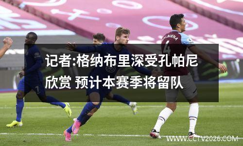 记者:格纳布里深受孔帕尼欣赏 预计本赛季将留队