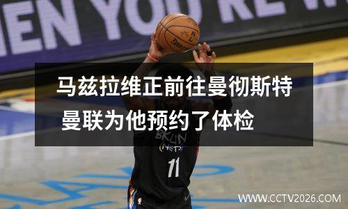 马兹拉维正前往曼彻斯特 曼联为他预约了体检