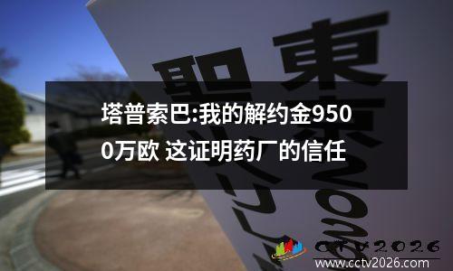 塔普索巴:我的解约金9500万欧 这证明药厂的信任