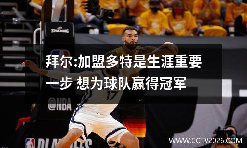 拜尔:加盟多特是生涯重要一步 想为球队赢得冠军