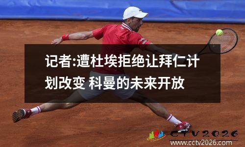 记者:遭杜埃拒绝让拜仁计划改变 科曼的未来开放
