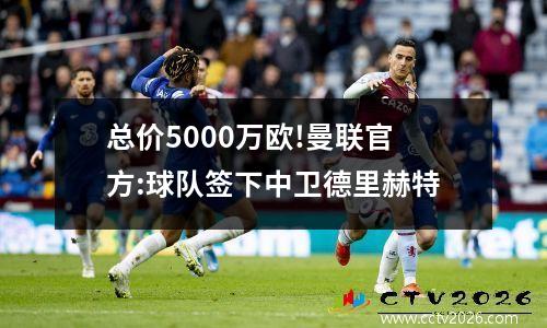 总价5000万欧!曼联官方:球队签下中卫德里赫特