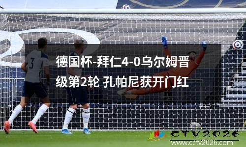 德国杯-拜仁4-0乌尔姆晋级第2轮 孔帕尼获开门红