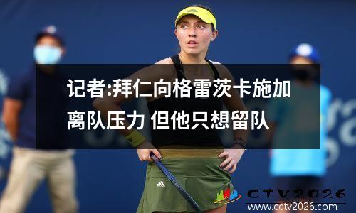 记者:拜仁向格雷茨卡施加离队压力 但他只想留队