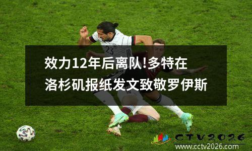 效力12年后离队!多特在洛杉矶报纸发文致敬罗伊斯