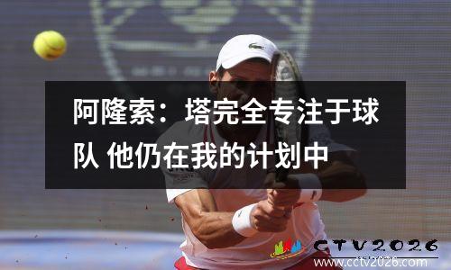 阿隆索：塔完全专注于球队 他仍在我的计划中