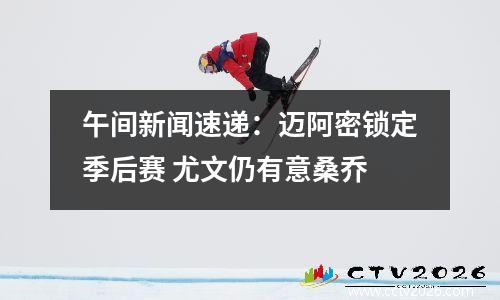 午间新闻速递：迈阿密锁定季后赛 尤文仍有意桑乔