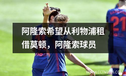 阿隆索希望从利物浦租借莫顿，阿隆索球员