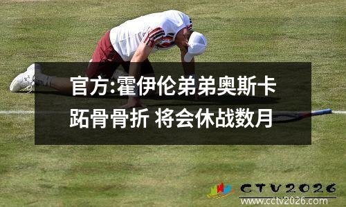 官方:霍伊伦弟弟奥斯卡跖骨骨折 将会休战数月