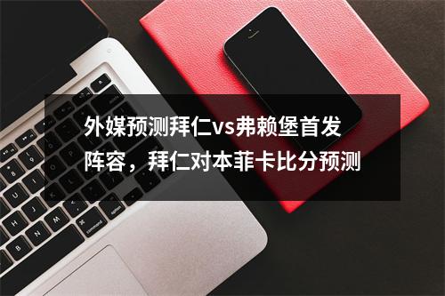 外媒预测拜仁vs弗赖堡首发阵容，拜仁对本菲卡比分预测