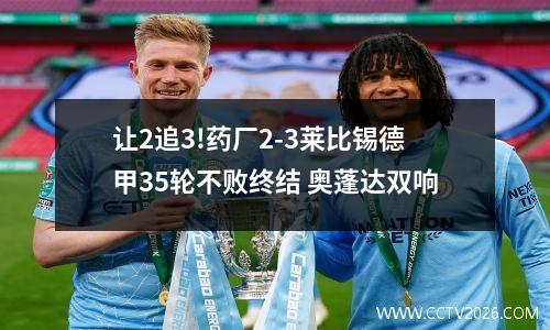 让2追3!药厂2-3莱比锡德甲35轮不败终结 奥蓬达双响