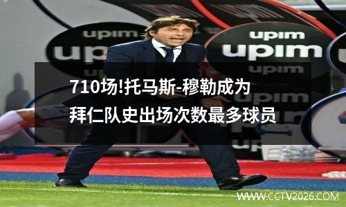 710场!托马斯-穆勒成为拜仁队史出场次数最多球员