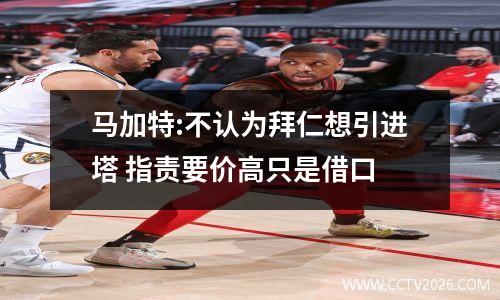 马加特:不认为拜仁想引进塔 指责要价高只是借口