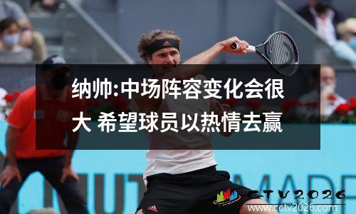 纳帅:中场阵容变化会很大 希望球员以热情去赢