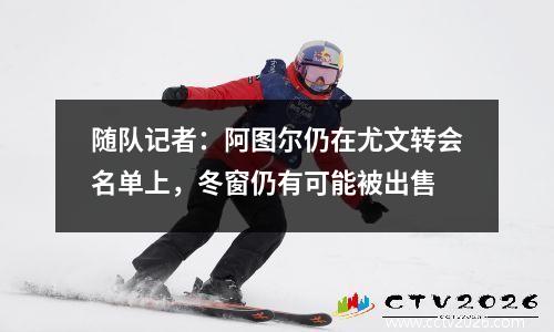 随队记者：阿图尔仍在尤文转会名单上，冬窗仍有可能被出售