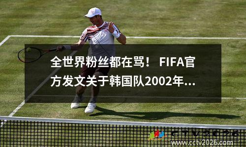 全世界粉丝都在骂！ FIFA官方发文关于韩国队2002年世界杯之旅，评论区炸了