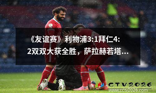 《友谊赛》利物浦3:1拜仁4:2双双大获全胜，萨拉赫若塔萨内进球