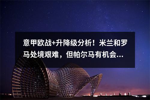 意甲欧战+升降级分析！米兰和罗马处境艰难，但帕尔马有机会晋级顶级联赛