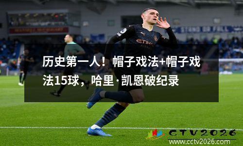历史第一人！帽子戏法+帽子戏法15球，哈里·凯恩破纪录