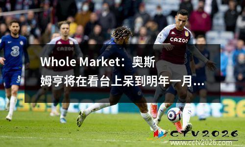 Whole Market：奥斯姆亨将在看台上呆到明年一月，并在冬季转会期间寻找新家。