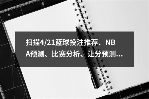 扫描4/21篮球投注推荐、NBA预测、比赛分析、让分预测、大小比分预测
