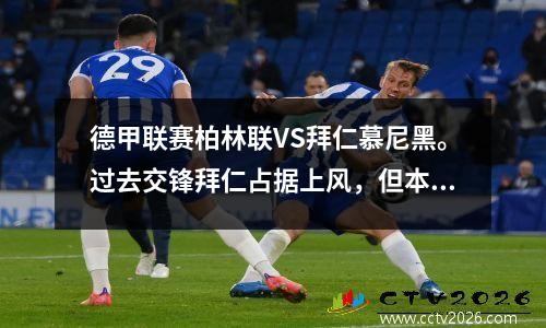 德甲联赛柏林联VS拜仁慕尼黑。过去交锋拜仁占据上风，但本场比赛客队占据主导地位。